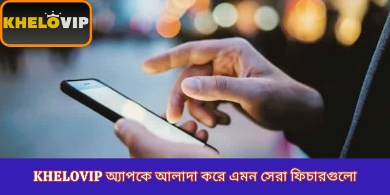KheloVIP অ্যাপকে আলাদা করে এমন সেরা ফিচারগুলো